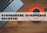 電子商務(wù)網(wǎng)站建設(shè)課程（電子商務(wù)網(wǎng)站建設(shè)課程設(shè)計(jì)參考文獻(xiàn)）