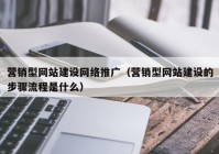 營(yíng)銷型網(wǎng)站建設(shè)網(wǎng)絡(luò)推廣（營(yíng)銷型網(wǎng)站建設(shè)的步驟流程是什么）