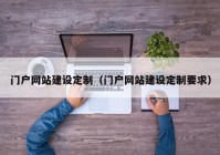 門(mén)戶網(wǎng)站建設(shè)定制（門(mén)戶網(wǎng)站建設(shè)定制要求）