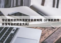 學(xué)計(jì)算機(jī)軟件開發(fā)就業(yè)前景如何（計(jì)算機(jī)軟件開發(fā)專業(yè)的就業(yè)方向）