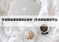 外貿網(wǎng)站建設哪家比較好（外貿網(wǎng)站建設平臺）