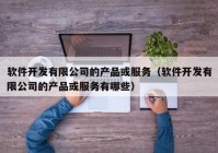 軟件開發(fā)有限公司的產品或服務（軟件開發(fā)有限公司的產品或服務有哪些）
