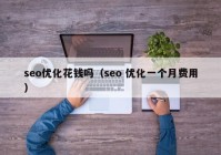 seo優(yōu)化花錢嗎（seo 優(yōu)化一個月費(fèi)用）