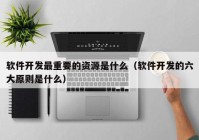 軟件開(kāi)發(fā)最重要的資源是什么（軟件開(kāi)發(fā)的六大原則是什么）