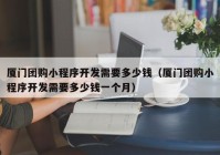 廈門團(tuán)購(gòu)小程序開發(fā)需要多少錢（廈門團(tuán)購(gòu)小程序開發(fā)需要多少錢一個(gè)月）