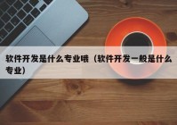 軟件開(kāi)發(fā)是什么專業(yè)哦（軟件開(kāi)發(fā)一般是什么專業(yè)）