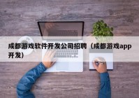 成都游戲軟件開(kāi)發(fā)公司招聘（成都游戲app開(kāi)發(fā)）