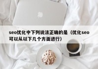 seo優(yōu)化中下列說法正確的是（優(yōu)化seo可以從以下幾個方面進行）