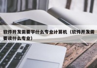軟件開發(fā)需要學(xué)什么專業(yè)計算機(jī)（軟件開發(fā)需要讀什么專業(yè)）