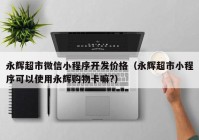 永輝超市微信小程序開(kāi)發(fā)價(jià)格（永輝超市小程序可以使用永輝購(gòu)物卡嘛?）