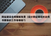 網(wǎng)站建設合同模板免費（設計網(wǎng)站建設的合同書要做的工作有哪些?）