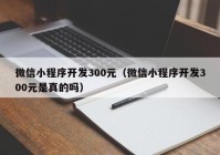 微信小程序開(kāi)發(fā)300元（微信小程序開(kāi)發(fā)300元是真的嗎）
