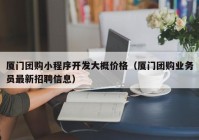 廈門團購小程序開發(fā)大概價格（廈門團購業(yè)務(wù)員最新招聘信息）