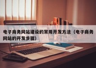電子商務網(wǎng)站建設的常用開發(fā)方法（電子商務網(wǎng)站的開發(fā)步驟）