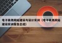 電子商務(wù)網(wǎng)站建設(shè)與設(shè)計實訓(xùn)（電子商務(wù)網(wǎng)站建設(shè)實訓(xùn)報告總結(jié)）