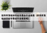 軟件開發(fā)培訓學校學費會不會很貴（軟件開發(fā)培訓學校學費會不會很貴呢）