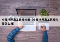 小程序開發(fā)工具模擬器（小程序開發(fā)工具模擬器怎么用）
