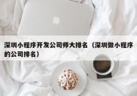 深圳小程序開(kāi)發(fā)公司師大排名（深圳做小程序的公司排名）