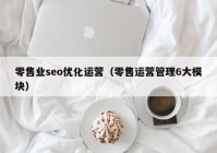 零售業(yè)seo優(yōu)化運(yùn)營（零售運(yùn)營管理6大模塊）