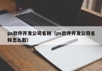 ps軟件開發(fā)公司名稱（ps軟件開發(fā)公司名稱怎么?。? /></a>
		</div>
		<div   id=