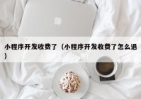 小程序開發(fā)收費了（小程序開發(fā)收費了怎么退）