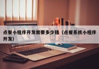 點(diǎn)餐小程序開(kāi)發(fā)需要多少錢（點(diǎn)餐系統(tǒng)小程序開(kāi)發(fā)）
