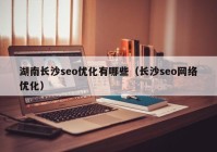 湖南長沙seo優(yōu)化有哪些（長沙seo網(wǎng)絡優(yōu)化）