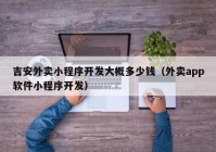 吉安外賣小程序開(kāi)發(fā)大概多少錢（外賣app軟件小程序開(kāi)發(fā)）