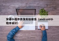 安卓小程序開發(fā)實驗報告（android小程序設(shè)計）