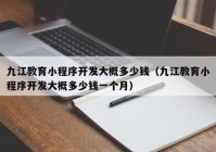 九江教育小程序開發(fā)大概多少錢（九江教育小程序開發(fā)大概多少錢一個月）