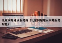 北京網(wǎng)站建設服務商（北京網(wǎng)站建設網(wǎng)站服務對象）