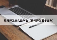 軟件開發(fā)多久能學(xué)會（軟件開發(fā)要學(xué)幾年）