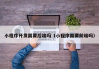 小程序開(kāi)發(fā)需要后端嗎（小程序需要前端嗎）