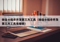 微信小程序開(kāi)發(fā)第三方工具（微信小程序開(kāi)發(fā)第三方工具有哪些）
