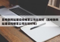 昆明做網站建設找哪家公司比較好（昆明做網站建設找哪家公司比較好呢）
