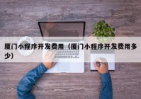 廈門(mén)小程序開(kāi)發(fā)費(fèi)用（廈門(mén)小程序開(kāi)發(fā)費(fèi)用多少）