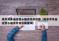 南京市食品經(jīng)營(yíng)小程序開發(fā)價(jià)格（南京市食品經(jīng)營(yíng)小程序開發(fā)價(jià)格查詢）