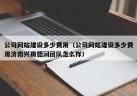 公司網(wǎng)站建設(shè)多少費(fèi)用（公司網(wǎng)站建設(shè)多少費(fèi)用濟(jì)南興田德潤團(tuán)隊(duì)怎么樣）