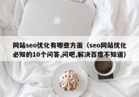 網(wǎng)站seo優(yōu)化有哪些方面（seo網(wǎng)站優(yōu)化必知的10個問答,問吧,解決百度不知道）