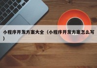 小程序開(kāi)發(fā)方案大全（小程序開(kāi)發(fā)方案怎么寫(xiě)）