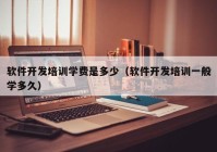 軟件開發(fā)培訓(xùn)學(xué)費(fèi)是多少（軟件開發(fā)培訓(xùn)一般學(xué)多久）