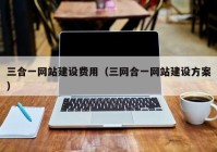 三合一網站建設費用（三網合一網站建設方案）