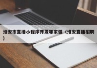 淮安市直播小程序開發(fā)哪家強（淮安直播招聘）