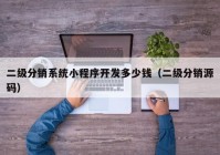 二級(jí)分銷(xiāo)系統(tǒng)小程序開(kāi)發(fā)多少錢(qián)（二級(jí)分銷(xiāo)源碼）