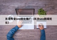 長(zhǎng)沙專業(yè)seo優(yōu)化推廣（長(zhǎng)沙seo網(wǎng)絡(luò)優(yōu)化）