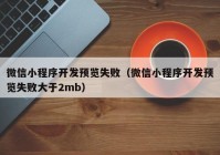 微信小程序開發(fā)預(yù)覽失敗（微信小程序開發(fā)預(yù)覽失敗大于2mb）