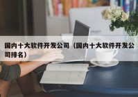 國內(nèi)十大軟件開發(fā)公司（國內(nèi)十大軟件開發(fā)公司排名）