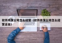 軟件開發(fā)公司怎么經(jīng)營（軟件開發(fā)公司怎么經(jīng)營企業(yè)）