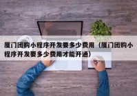 廈門團(tuán)購(gòu)小程序開發(fā)要多少費(fèi)用（廈門團(tuán)購(gòu)小程序開發(fā)要多少費(fèi)用才能開通）