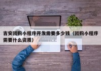 吉安團(tuán)購小程序開發(fā)需要多少錢（團(tuán)購小程序需要什么資質(zhì)）